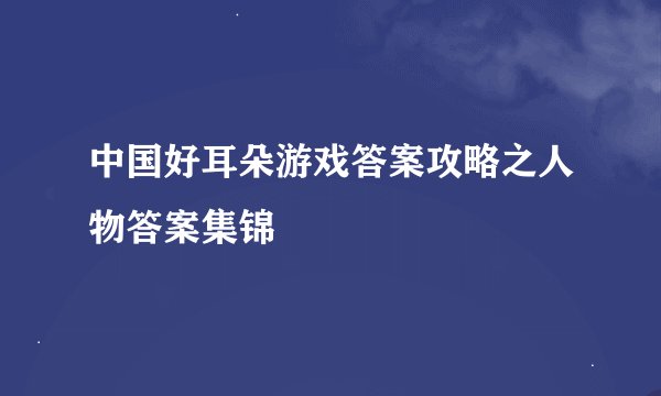 中国好耳朵游戏答案攻略之人物答案集锦