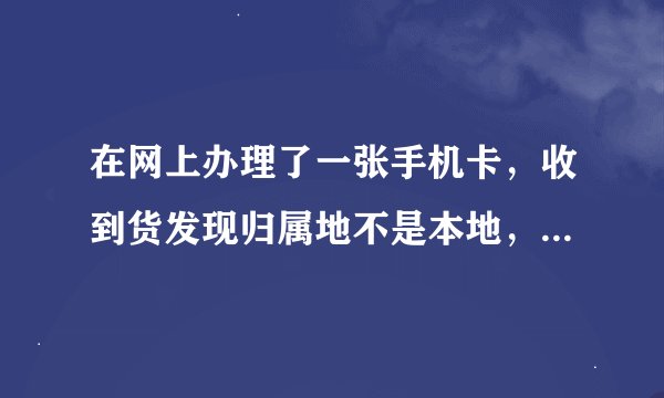 在网上办理了一张手机卡，收到货发现归属地不是本地，可以改吗？
