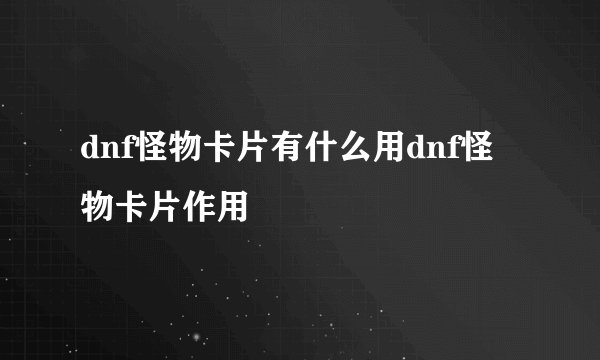 dnf怪物卡片有什么用dnf怪物卡片作用