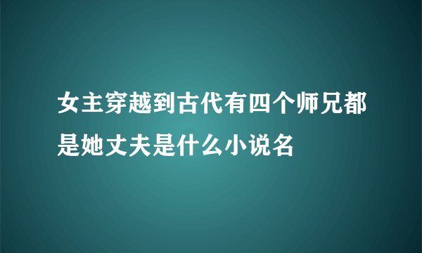 女主穿越到古代有四个师兄都是她丈夫是什么小说名