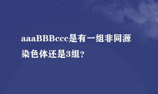 aaaBBBccc是有一组非同源染色体还是3组？