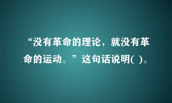 “没有革命的理论，就没有革命的运动。”这句话说明( )。