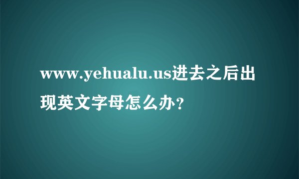 www.yehualu.us进去之后出现英文字母怎么办？