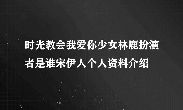 时光教会我爱你少女林鹿扮演者是谁宋伊人个人资料介绍