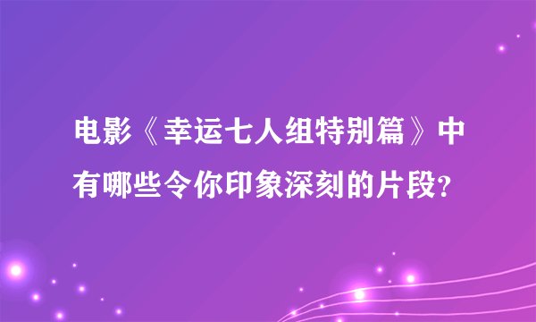 电影《幸运七人组特别篇》中有哪些令你印象深刻的片段？