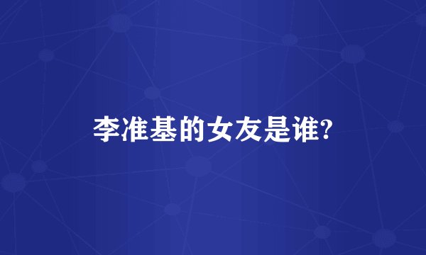 李准基的女友是谁?