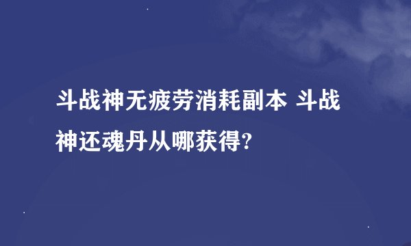 斗战神无疲劳消耗副本 斗战神还魂丹从哪获得?