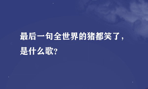 最后一句全世界的猪都笑了，是什么歌？