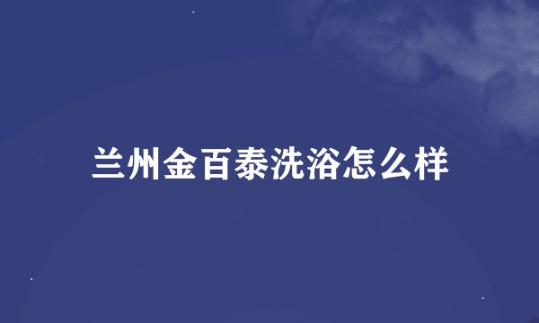 兰州金百泰洗浴怎么样