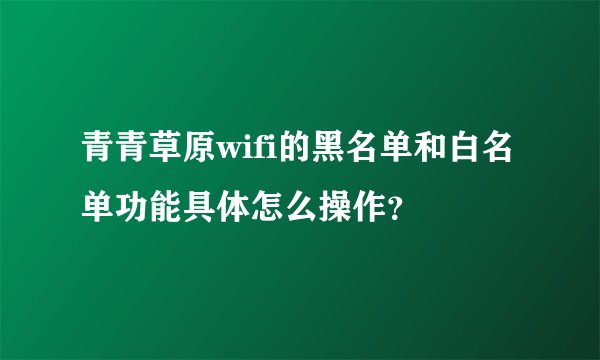 青青草原wifi的黑名单和白名单功能具体怎么操作？