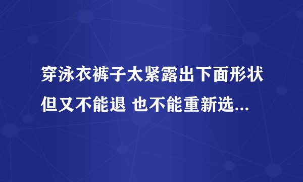 穿泳衣裤子太紧露出下面形状但又不能退 也不能重新选择 怎么办