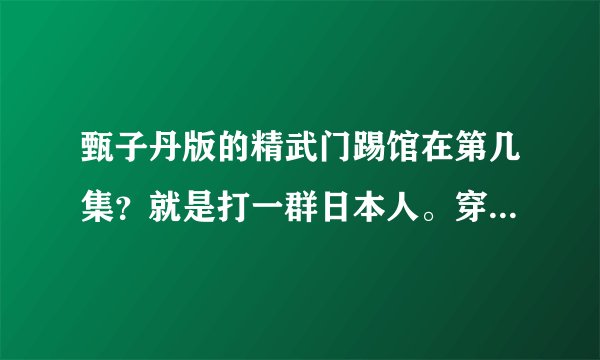 甄子丹版的精武门踢馆在第几集？就是打一群日本人。穿白衣服踢馆的那一次。谁告诉我？