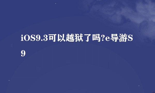 iOS9.3可以越狱了吗?e导游S9