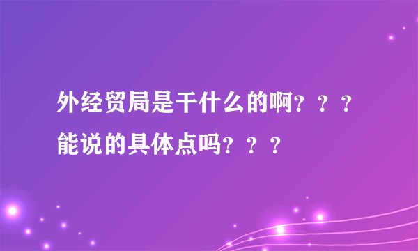 外经贸局是干什么的啊？？？能说的具体点吗？？？