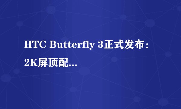 HTC Butterfly 3正式发布：2K屏顶配是你的菜吗？