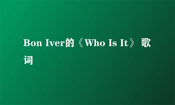 Bon Iver的《Who Is It》 歌词