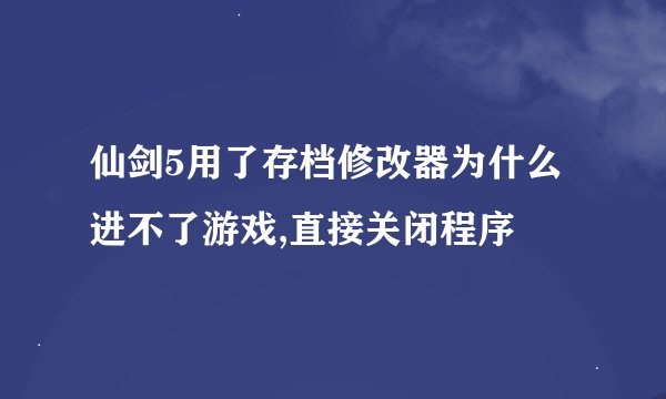 仙剑5用了存档修改器为什么进不了游戏,直接关闭程序