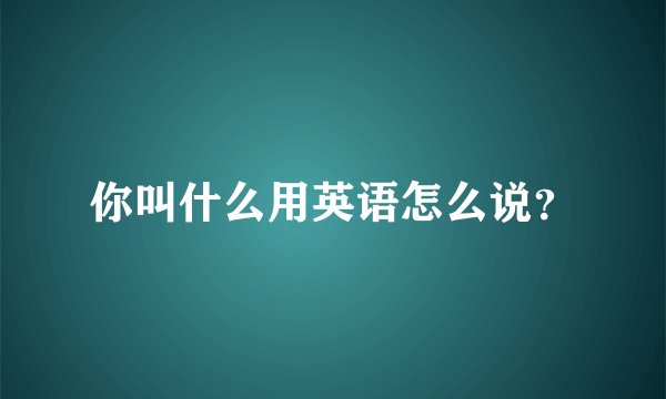 你叫什么用英语怎么说？