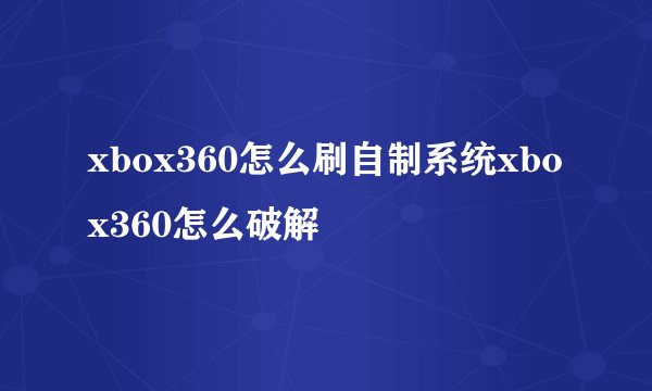 xbox360怎么刷自制系统xbox360怎么破解