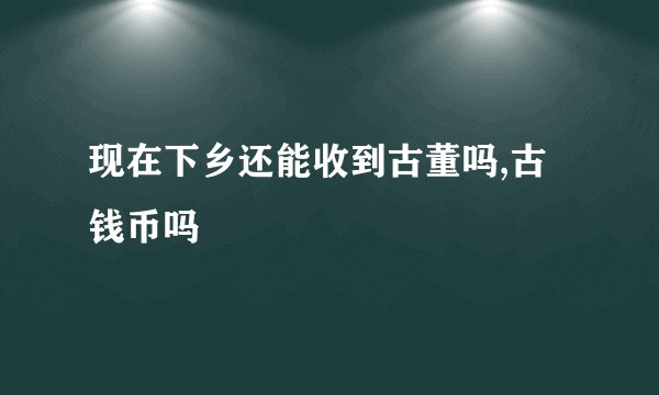 现在下乡还能收到古董吗,古钱币吗