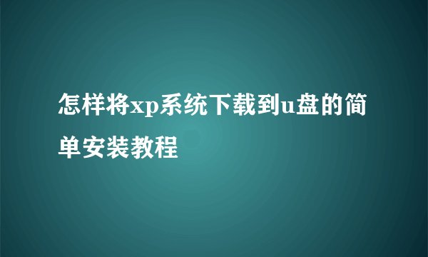 怎样将xp系统下载到u盘的简单安装教程