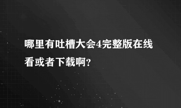 哪里有吐槽大会4完整版在线看或者下载啊？