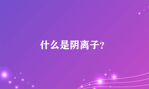 什么是阴离子？