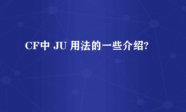 CF中 JU 用法的一些介绍?