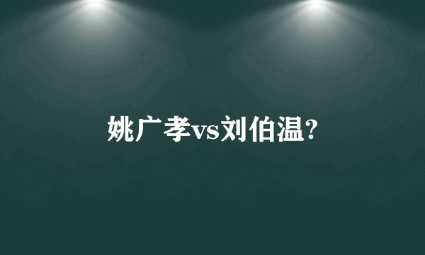 姚广孝vs刘伯温?