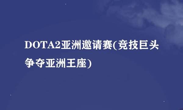 DOTA2亚洲邀请赛(竞技巨头争夺亚洲王座)