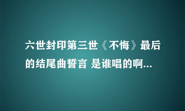 六世封印第三世《不悔》最后的结尾曲誓言 是谁唱的啊 找不到啊