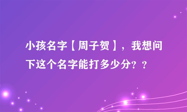小孩名字【周子贺】，我想问下这个名字能打多少分？？