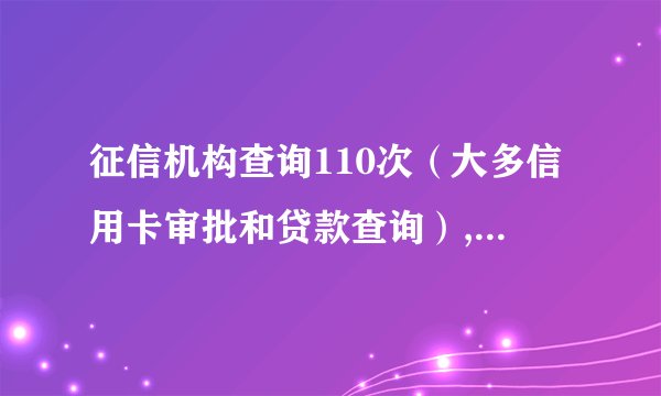 征信机构查询110次（大多信用卡审批和贷款查询）,贷款账户70多个，未结清5个，多久能养回来？