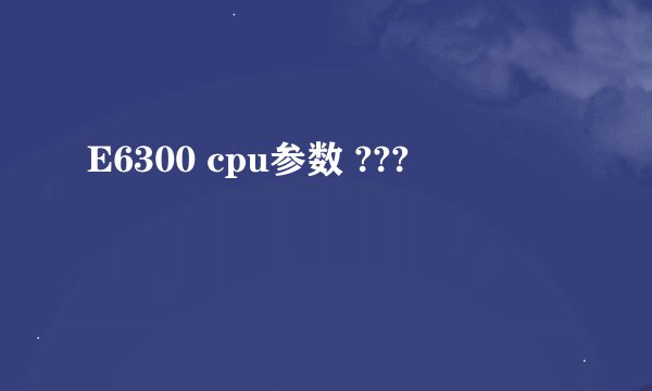 E6300 cpu参数 ???