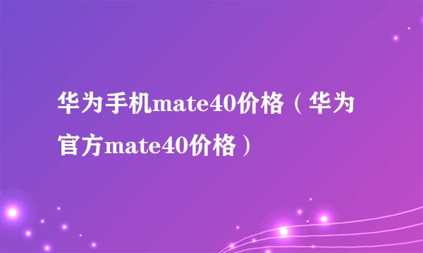 华为手机mate40价格（华为官方mate40价格）
