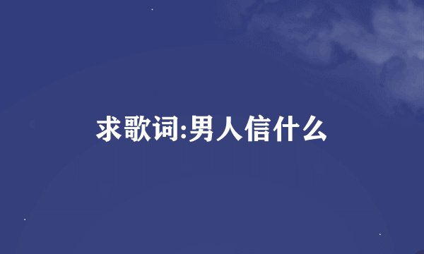 求歌词:男人信什么
