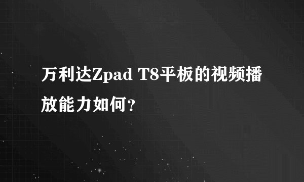 万利达Zpad T8平板的视频播放能力如何？