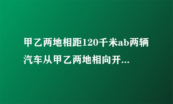甲乙两地相距120千米ab两辆汽车从甲乙两地相向开出甲车速度为八十千米每小时乙车速度为七十千米每小
