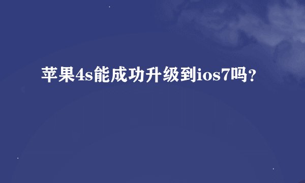 苹果4s能成功升级到ios7吗？