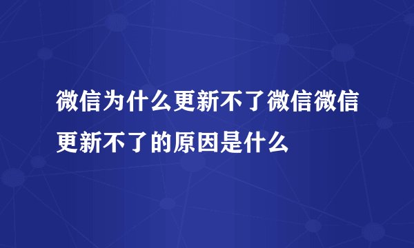 微信为什么更新不了微信微信更新不了的原因是什么