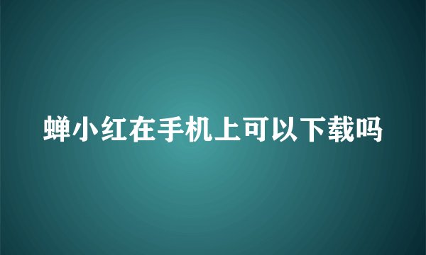 蝉小红在手机上可以下载吗