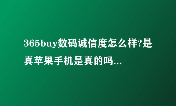 365buy数码诚信度怎么样?是真苹果手机是真的吗？有人买过没？