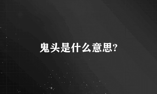 鬼头是什么意思?