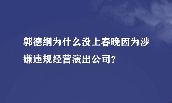 郭德纲为什么没上春晚因为涉嫌违规经营演出公司？