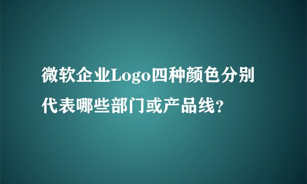微软企业Logo四种颜色分别代表哪些部门或产品线？