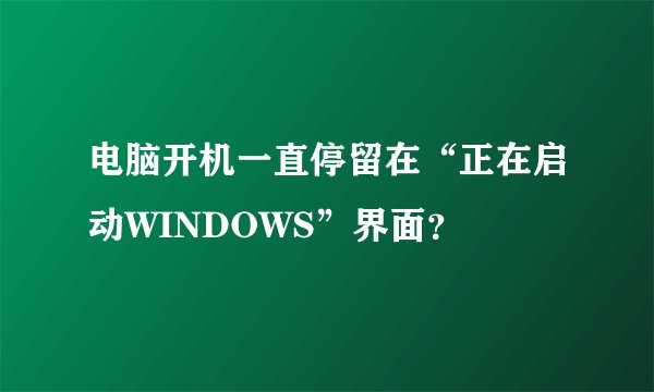 电脑开机一直停留在“正在启动WINDOWS”界面？
