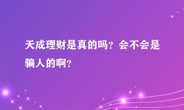 天成理财是真的吗？会不会是骗人的啊？