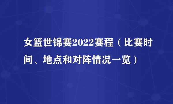 女篮世锦赛2022赛程（比赛时间、地点和对阵情况一览）