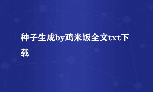 种子生成by鸡米饭全文txt下载