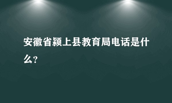 安徽省颍上县教育局电话是什么？